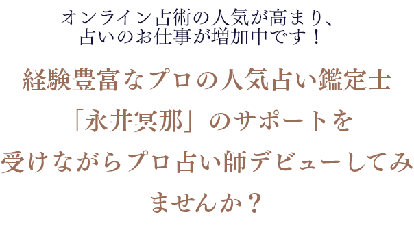 経験豊富なプロの人気占い鑑定士「永井冥那」の サポートを受けながらプロ占い師デビューしてみませんか？